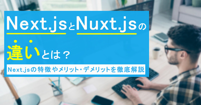 Next.jsとNuxt.jsの違いとは？Next.jsの特徴やメリット・デメリットを徹底解説