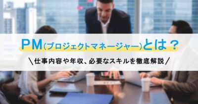 PM(プロジェクトマネージャー)とは？仕事内容や年収、必要なスキルを徹底解説