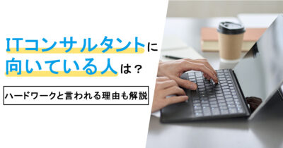 ITコンサルタントに向いている人は？ハードワークと言われる理由も解説