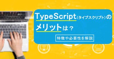 TypeScript（タイプスクリプト）のメリットは？特徴や必要性を解説